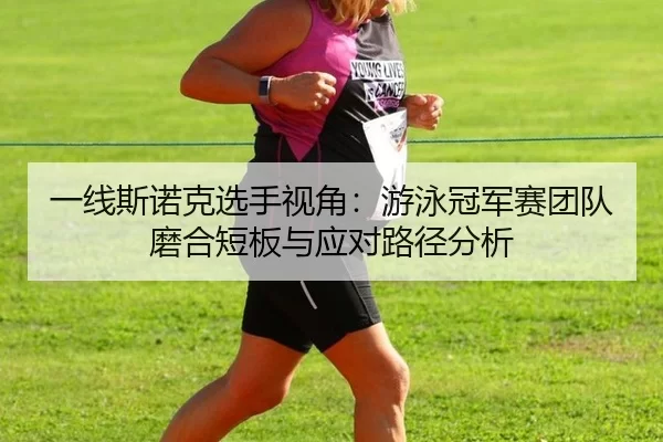 一线斯诺克选手视角：游泳冠军赛团队磨合短板与应对路径分析